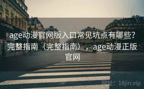 age动漫官网版入口常见坑点有哪些？完整指南（完整指南），age动漫正版官网