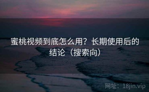 蜜桃视频到底怎么用？长期使用后的结论（搜索向）