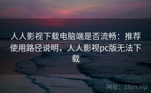 人人影视下载电脑端是否流畅：推荐使用路径说明，人人影视pc版无法下载