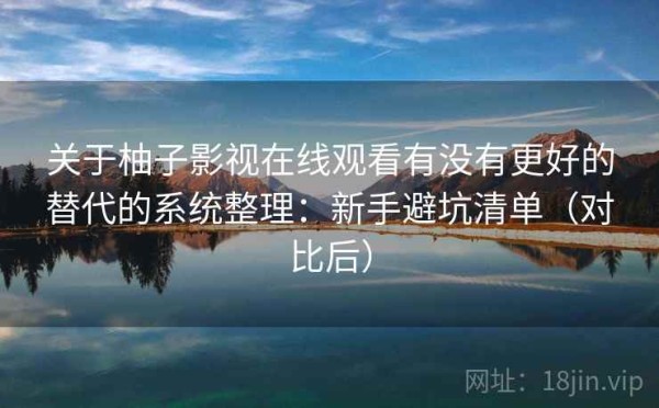 关于柚子影视在线观看有没有更好的替代的系统整理：新手避坑清单（对比后）
