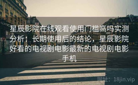 星辰影院在线观看使用门槛高吗实测分析：长期使用后的结论，星辰影院好看的电视剧电影最新的电视剧电影手机