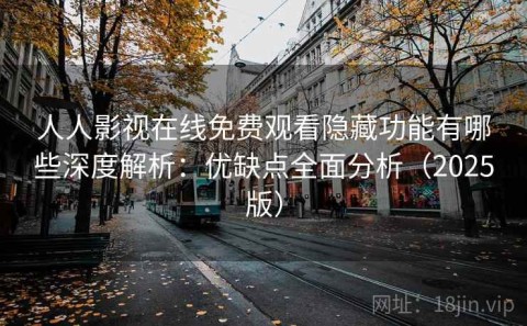 人人影视在线免费观看隐藏功能有哪些深度解析：优缺点全面分析（2025版）