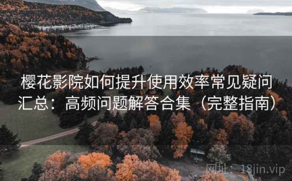 樱花影院如何提升使用效率常见疑问汇总：高频问题解答合集（完整指南）