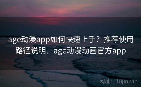 age动漫app如何快速上手？推荐使用路径说明，age动漫动画官方app