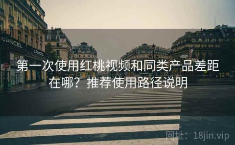 第一次使用红桃视频和同类产品差距在哪？推荐使用路径说明