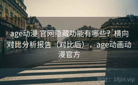 age动漫 官网隐藏功能有哪些？横向对比分析报告（对比后），age动画动漫官方