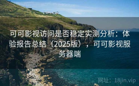 可可影视访问是否稳定实测分析：体验报告总结（2025版），可可影视服务器端