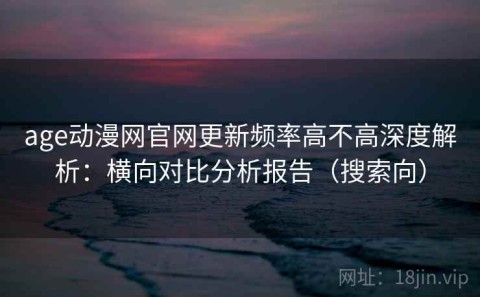 age动漫网官网更新频率高不高深度解析：横向对比分析报告（搜索向）
