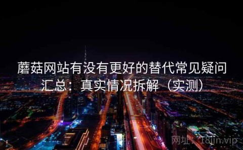 蘑菇网站有没有更好的替代常见疑问汇总：真实情况拆解（实测）