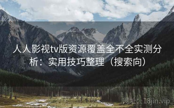 人人影视tv版资源覆盖全不全实测分析：实用技巧整理（搜索向）