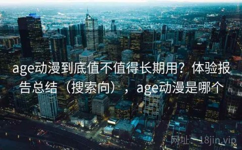 age动漫到底值不值得长期用？体验报告总结（搜索向），age动漫是哪个