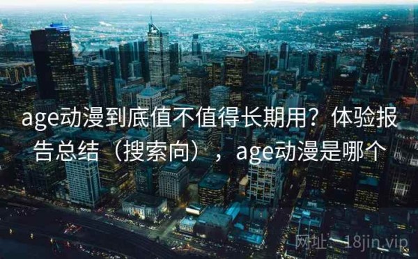 age动漫到底值不值得长期用？体验报告总结（搜索向），age动漫是哪个