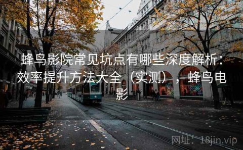 蜂鸟影院常见坑点有哪些深度解析：效率提升方法大全（实测），蜂鸟电影
