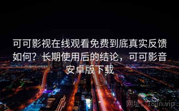 可可影视在线观看免费到底真实反馈如何？长期使用后的结论，可可影音安卓版下载