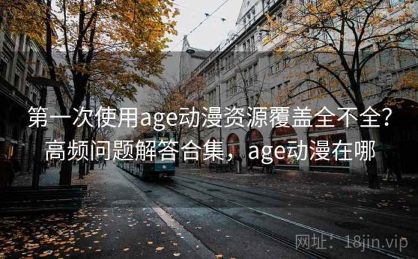 第一次使用age动漫资源覆盖全不全？高频问题解答合集，age动漫在哪