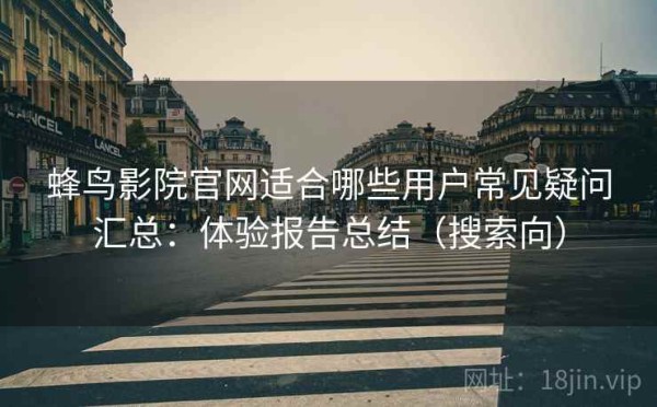 蜂鸟影院官网适合哪些用户常见疑问汇总：体验报告总结（搜索向）