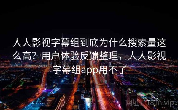 人人影视字幕组到底为什么搜索量这么高？用户体验反馈整理，人人影视字幕组app用不了