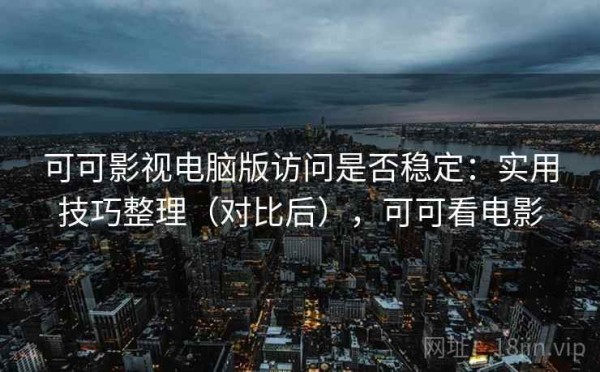 可可影视电脑版访问是否稳定：实用技巧整理（对比后），可可看电影