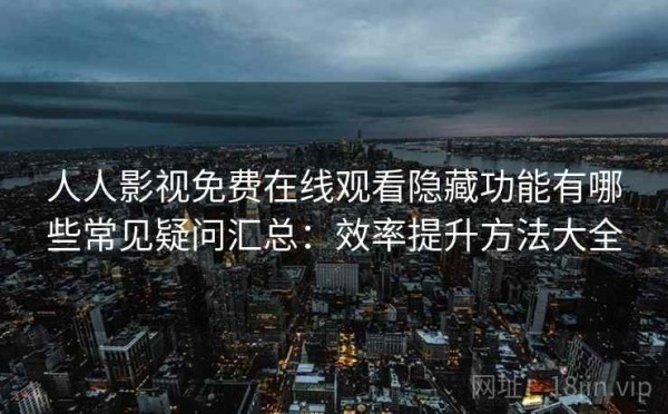 人人影视免费在线观看隐藏功能有哪些常见疑问汇总：效率提升方法大全