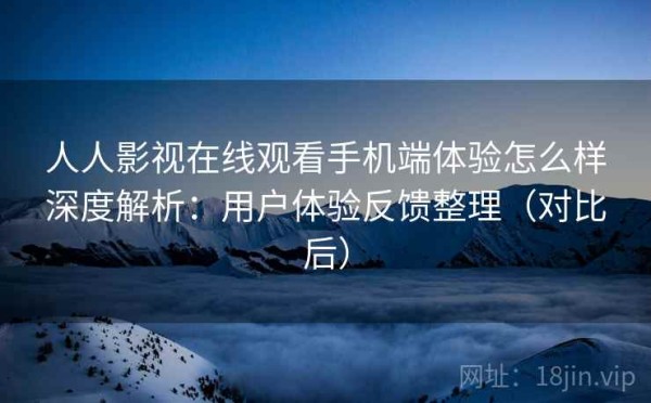 人人影视在线观看手机端体验怎么样深度解析：用户体验反馈整理（对比后）