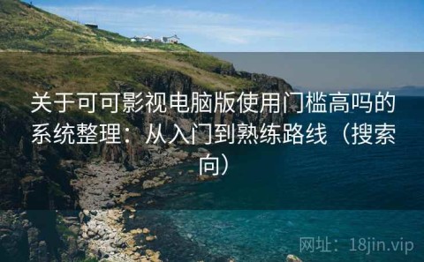 关于可可影视电脑版使用门槛高吗的系统整理：从入门到熟练路线（搜索向）