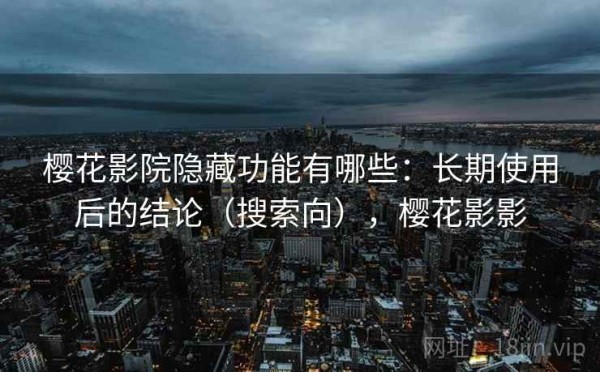 樱花影院隐藏功能有哪些：长期使用后的结论（搜索向），樱花影影