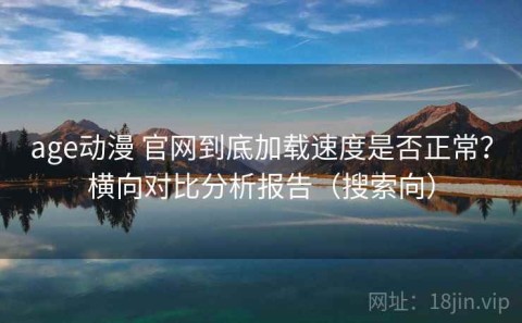 age动漫 官网到底加载速度是否正常？横向对比分析报告（搜索向）