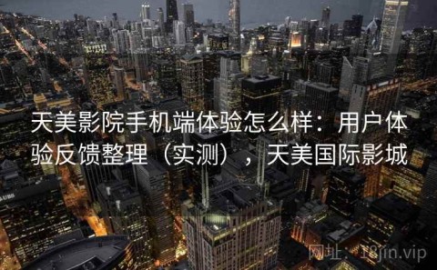 天美影院手机端体验怎么样：用户体验反馈整理（实测），天美国际影城