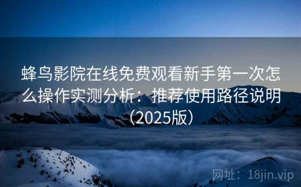 蜂鸟影院在线免费观看新手第一次怎么操作实测分析：推荐使用路径说明（2025版）
