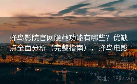 蜂鸟影院官网隐藏功能有哪些？优缺点全面分析（完整指南），蜂鸟电影