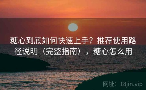 糖心到底如何快速上手？推荐使用路径说明（完整指南），糖心怎么用