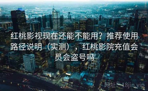 红桃影视现在还能不能用？推荐使用路径说明（实测），红桃影院充值会员会盗号吗