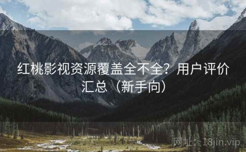 红桃影视资源覆盖全不全？用户评价汇总（新手向）