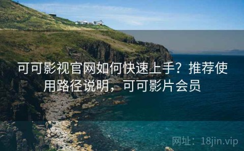 可可影视官网如何快速上手？推荐使用路径说明，可可影片会员