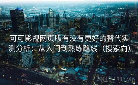 可可影视网页版有没有更好的替代实测分析：从入门到熟练路线（搜索向）