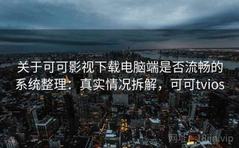 关于可可影视下载电脑端是否流畅的系统整理：真实情况拆解，可可tvios