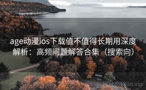 age动漫ios下载值不值得长期用深度解析：高频问题解答合集（搜索向）