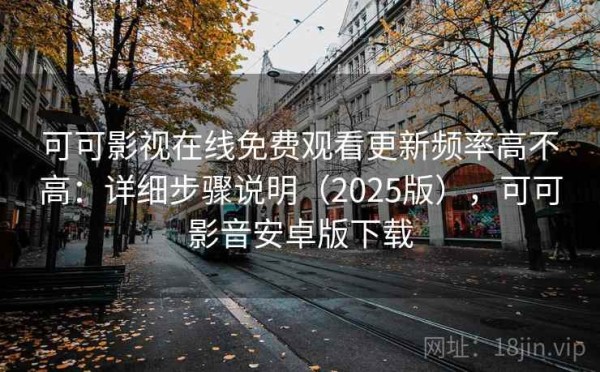 可可影视在线免费观看更新频率高不高：详细步骤说明（2025版），可可影音安卓版下载