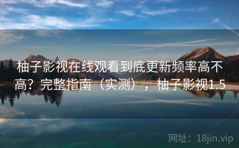 柚子影视在线观看到底更新频率高不高？完整指南（实测），柚子影视1.5