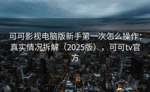 可可影视电脑版新手第一次怎么操作：真实情况拆解（2025版），可可tv官方