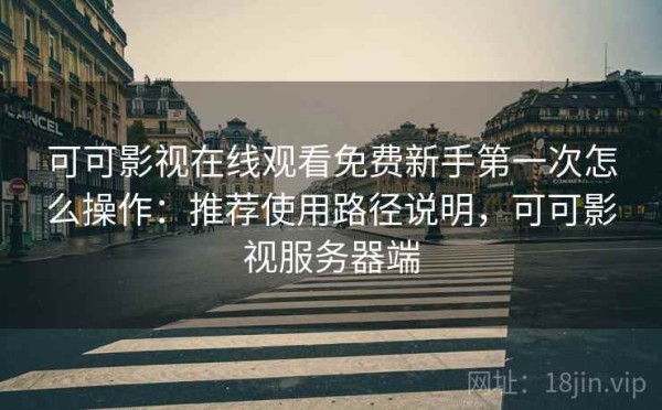 可可影视在线观看免费新手第一次怎么操作：推荐使用路径说明，可可影视服务器端