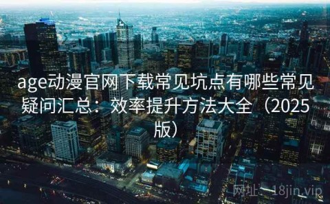age动漫官网下载常见坑点有哪些常见疑问汇总：效率提升方法大全（2025版）