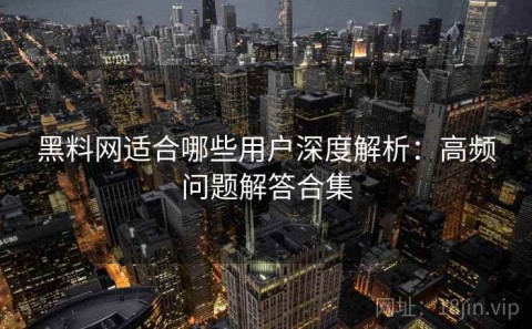 黑料网适合哪些用户深度解析：高频问题解答合集