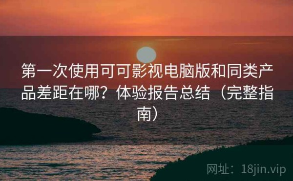 第一次使用可可影视电脑版和同类产品差距在哪？体验报告总结（完整指南）