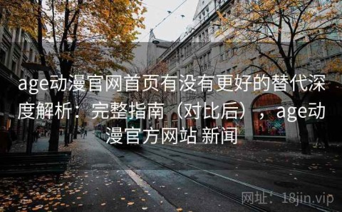 age动漫官网首页有没有更好的替代深度解析：完整指南（对比后），age动漫官方网站 新闻