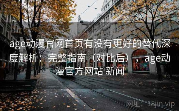 age动漫官网首页有没有更好的替代深度解析：完整指南（对比后），age动漫官方网站 新闻