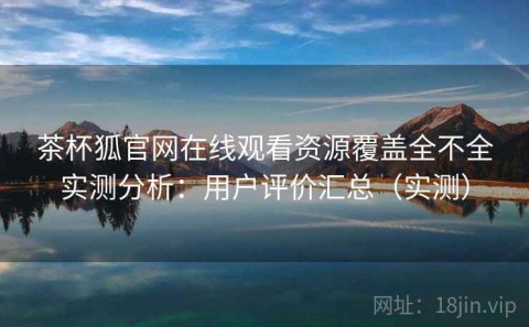 茶杯狐官网在线观看资源覆盖全不全实测分析：用户评价汇总（实测）