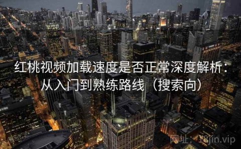 红桃视频加载速度是否正常深度解析：从入门到熟练路线（搜索向）
