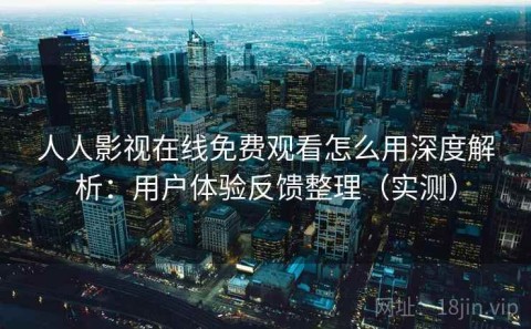 人人影视在线免费观看怎么用深度解析：用户体验反馈整理（实测）