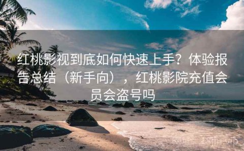 红桃影视到底如何快速上手？体验报告总结（新手向），红桃影院充值会员会盗号吗